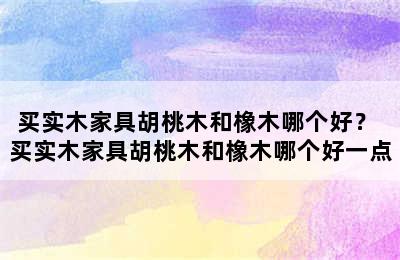 买实木家具胡桃木和橡木哪个好？ 买实木家具胡桃木和橡木哪个好一点